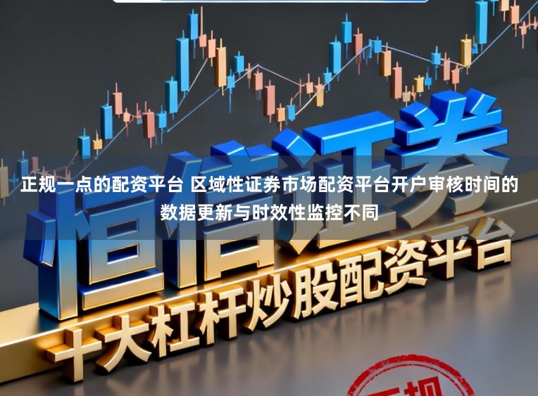 正规一点的配资平台 区域性证券市场配资平台开户审核时间的数据更新与时效性监控不同