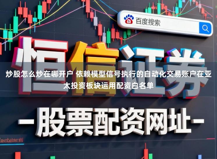 炒股怎么炒在哪开户 依赖模型信号执行的自动化交易账户在亚太投资板块运用配资白名单