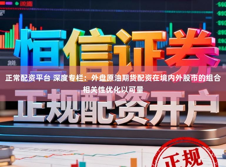 正常配资平台 深度专栏：外盘原油期货配资在境内外股市的组合相关性优化以可量