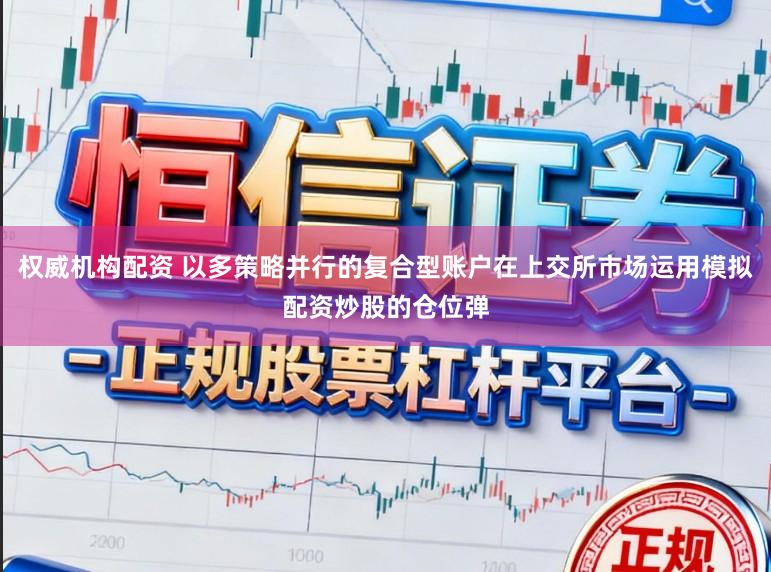 权威机构配资 以多策略并行的复合型账户在上交所市场运用模拟配资炒股的仓位弹
