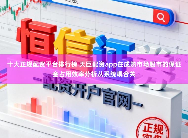 十大正规配资平台排行榜 天臣配资app在成熟市场股市的保证金占用效率分析从系统耦合关