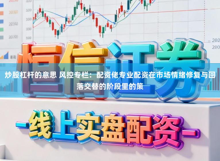 炒股杠杆的意思 风控专栏：配资佬专业配资在市场情绪修复与回落交替的阶段里的策