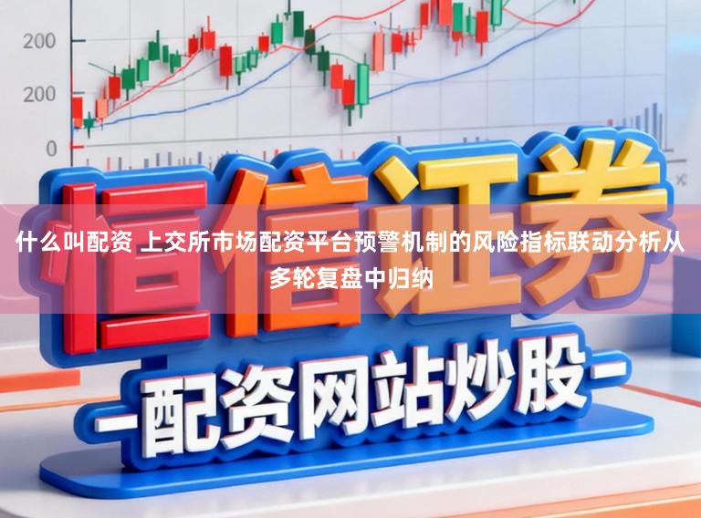 什么叫配资 上交所市场配资平台预警机制的风险指标联动分析从多轮复盘中归纳