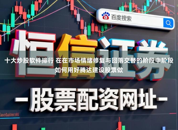 十大炒股软件排行 在在市场情绪修复与回落交替的阶段中阶段如何用好腾达建设股票做