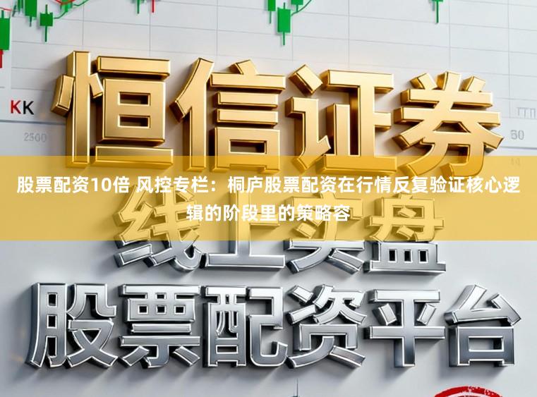 股票配资10倍 风控专栏：桐庐股票配资在行情反复验证核心逻辑的阶段里的策略容
