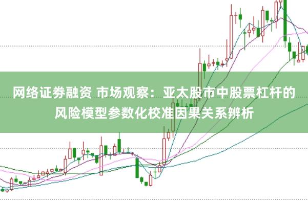 网络证劵融资 市场观察：亚太股市中股票杠杆的风险模型参数化校准因果关系辨析