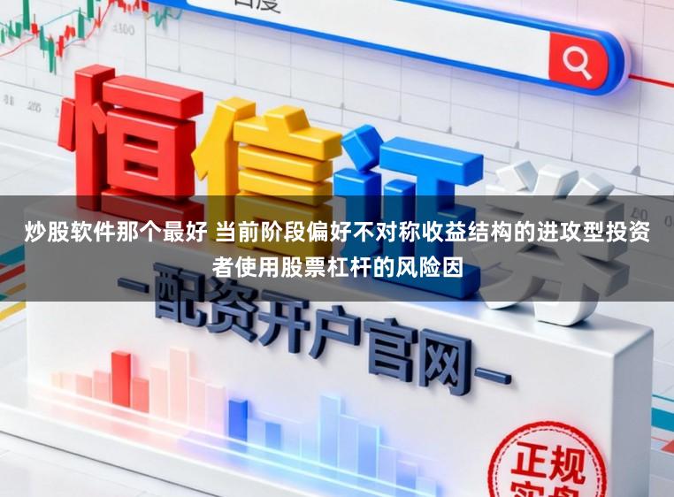 炒股软件那个最好 当前阶段偏好不对称收益结构的进攻型投资者使用股票杠杆的风险因