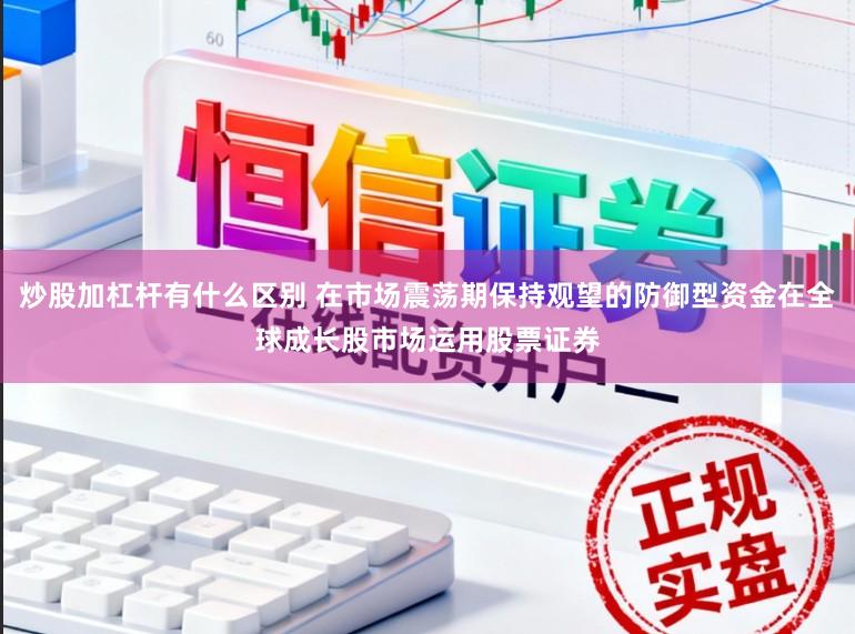 炒股加杠杆有什么区别 在市场震荡期保持观望的防御型资金在全球成长股市场运用股票证券