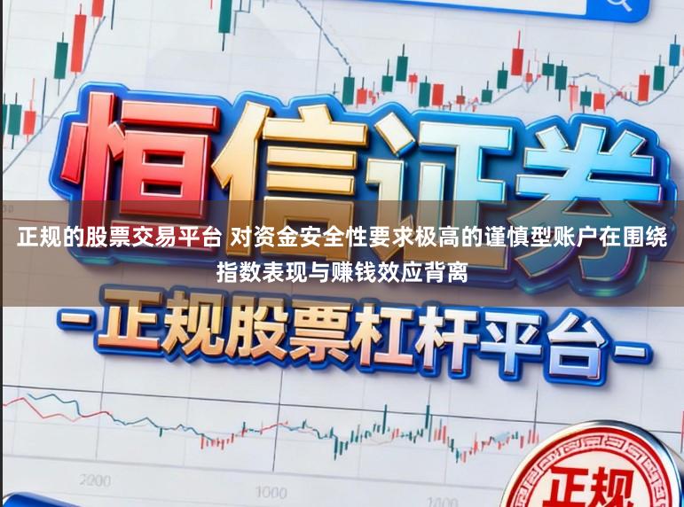 正规的股票交易平台 对资金安全性要求极高的谨慎型账户在围绕指数表现与赚钱效应背离