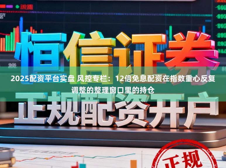 2025配资平台实盘 风控专栏：12倍免息配资在指数重心反复调整的整理窗口里的持仓