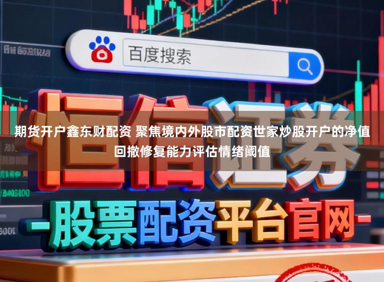 期货开户鑫东财配资 聚焦境内外股市配资世家炒股开户的净值回撤修复能力评估情绪阈值