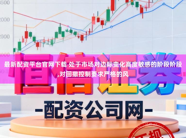最新配资平台官网下载 处于市场对边际变化高度敏感的阶段阶段,对回撤控制要求严格的风