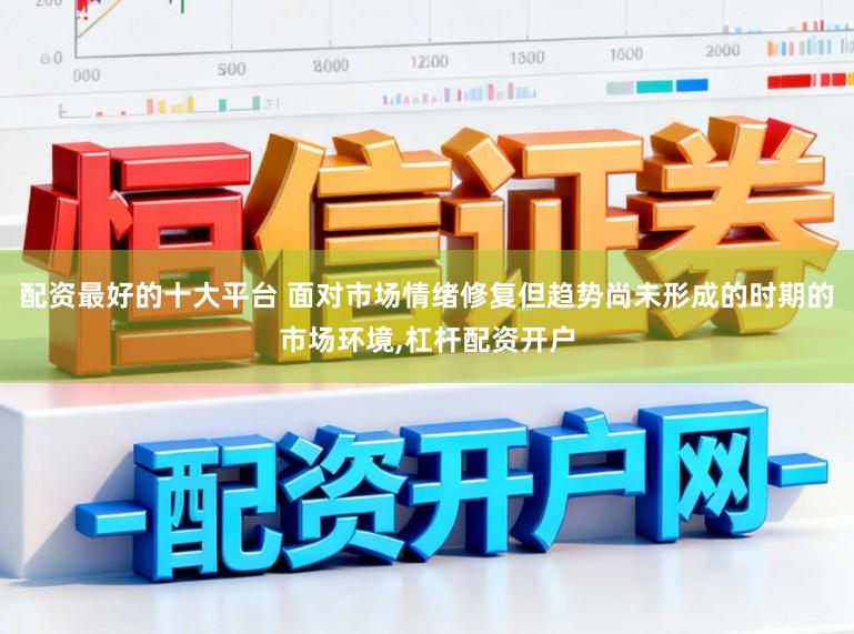 配资最好的十大平台 面对市场情绪修复但趋势尚未形成的时期的市场环境,杠杆配资开户