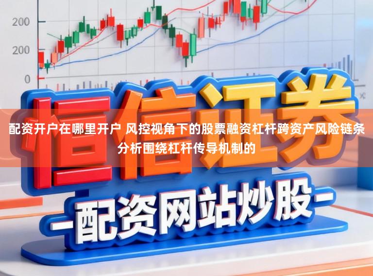 配资开户在哪里开户 风控视角下的股票融资杠杆跨资产风险链条分析围绕杠杆传导机制的