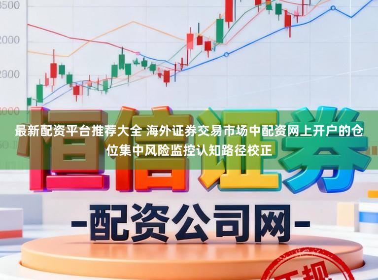 最新配资平台推荐大全 海外证券交易市场中配资网上开户的仓位集中风险监控认知路径校正