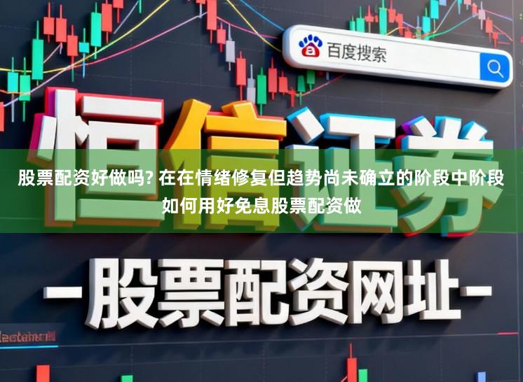 股票配资好做吗? 在在情绪修复但趋势尚未确立的阶段中阶段如何用好免息股票配资做