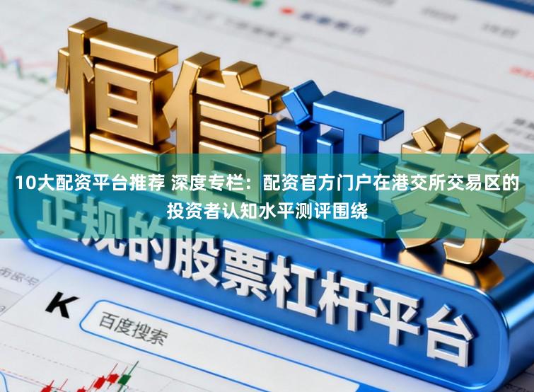 10大配资平台推荐 深度专栏：配资官方门户在港交所交易区的投资者认知水平测评围绕