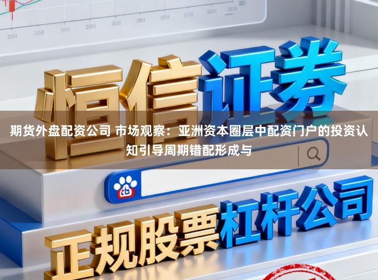 期货外盘配资公司 市场观察：亚洲资本圈层中配资门户的投资认知引导周期错配形成与