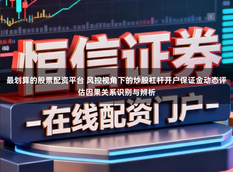 最划算的股票配资平台 风控视角下的炒股杠杆开户保证金动态评估因果关系识别与辨析