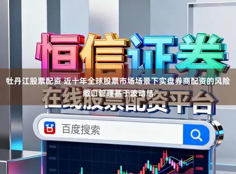 牡丹江股票配资 近十年全球股票市场场景下实盘券商配资的风险敞口管理基于波动结