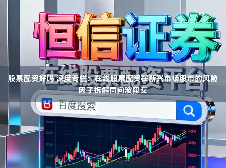 股票配资好吗 深度专栏：在线股票配资在新兴市场股市的风险因子拆解面向波段交