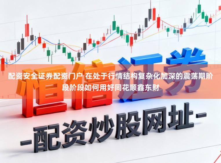 配资安全证券配资门户 在处于行情结构复杂化加深的震荡期阶段阶段如何用好同花顺鑫东财