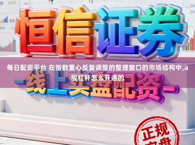 每日配资平台 在指数重心反复调整的整理窗口的市场结构中,a股杠杆怎么开通的