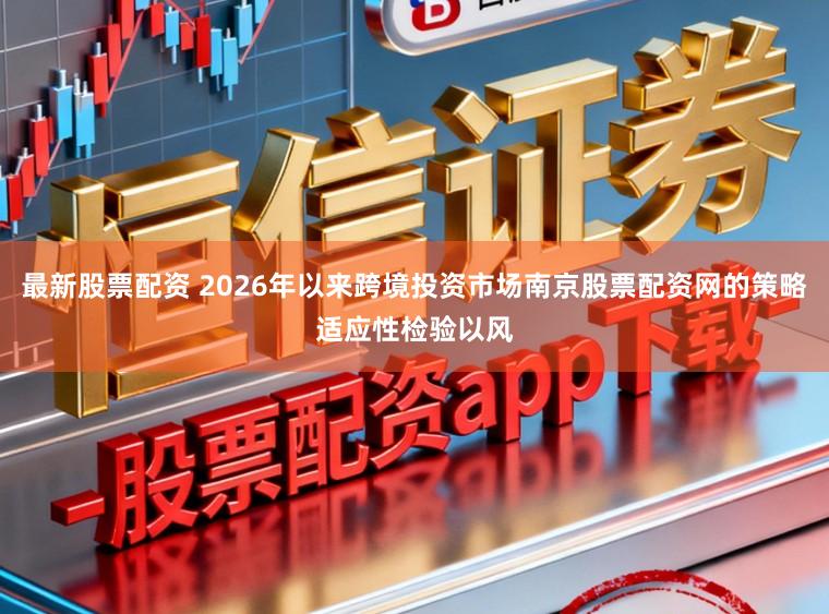最新股票配资 2026年以来跨境投资市场南京股票配资网的策略适应性检验以风