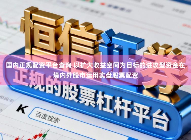 国内正规配资平台查询 以扩大收益空间为目标的进攻型资金在境内外股市运用实盘股票配资