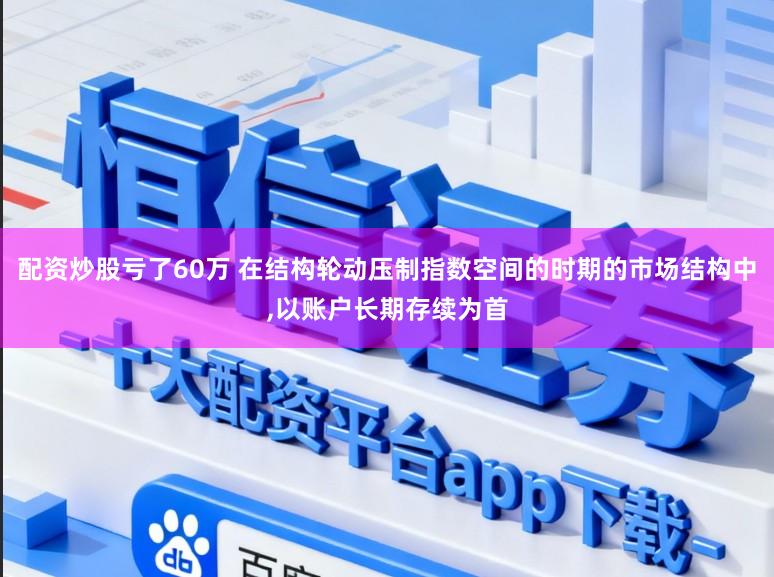 配资炒股亏了60万 在结构轮动压制指数空间的时期的市场结构中，以账户长期存续为首
