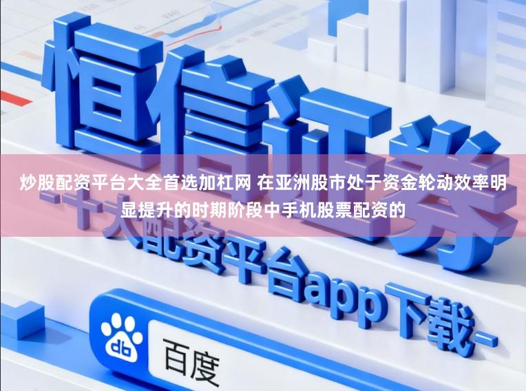 炒股配资平台大全首选加杠网 在亚洲股市处于资金轮动效率明显提升的时期阶段中手机股票配资的