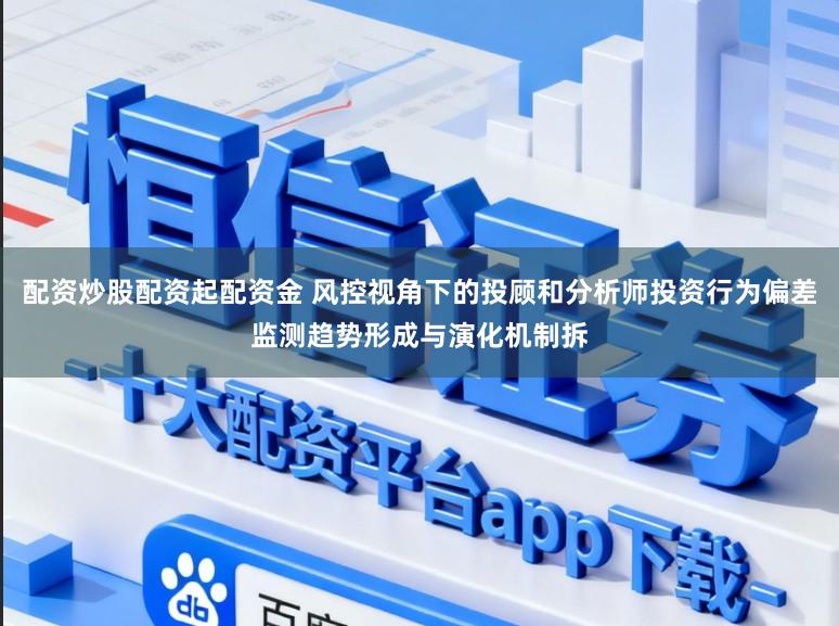 配资炒股配资起配资金 风控视角下的投顾和分析师投资行为偏差监测趋势形成与演化机制拆