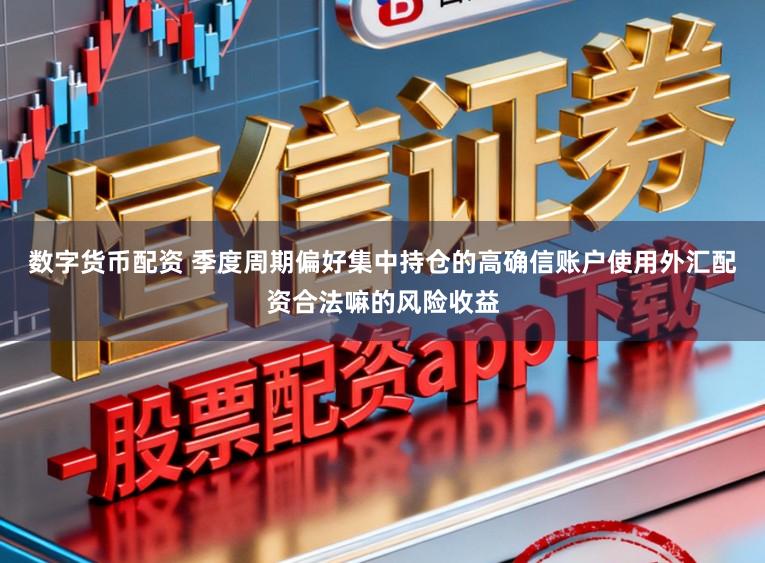 数字货币配资 季度周期偏好集中持仓的高确信账户使用外汇配资合法嘛的风险收益