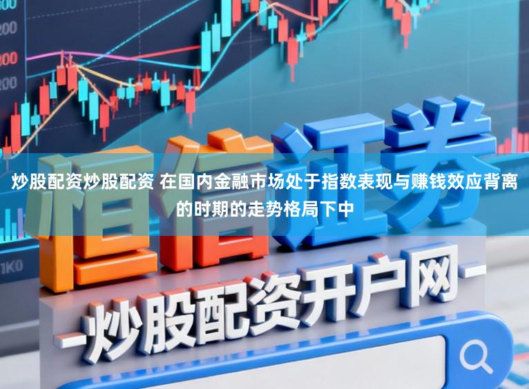 炒股配资炒股配资 在国内金融市场处于指数表现与赚钱效应背离的时期的走势格局下中