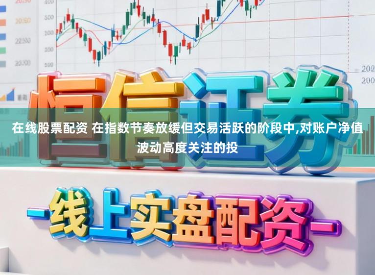 在线股票配资 在指数节奏放缓但交易活跃的阶段中,对账户净值波动高度关注的投