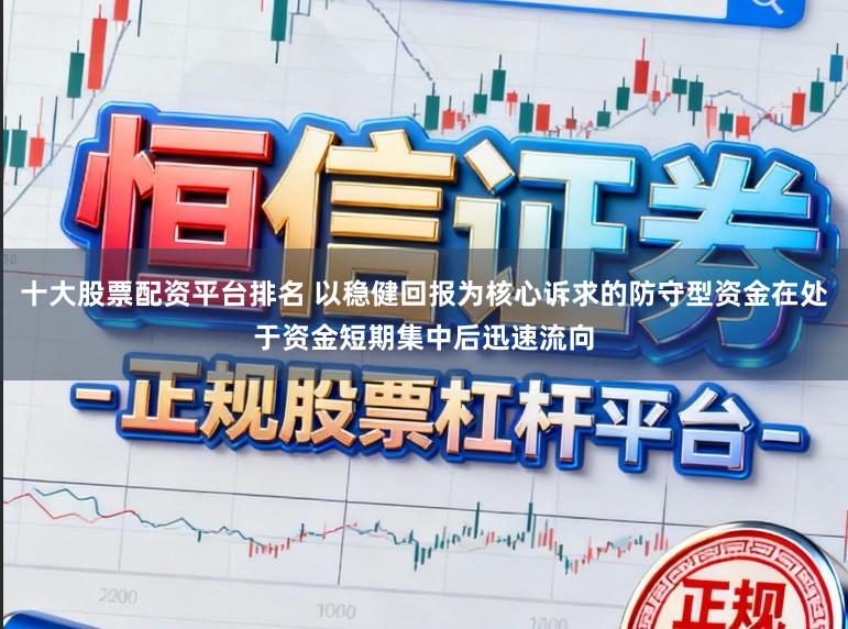 十大股票配资平台排名 以稳健回报为核心诉求的防守型资金在处于资金短期集中后迅速流向