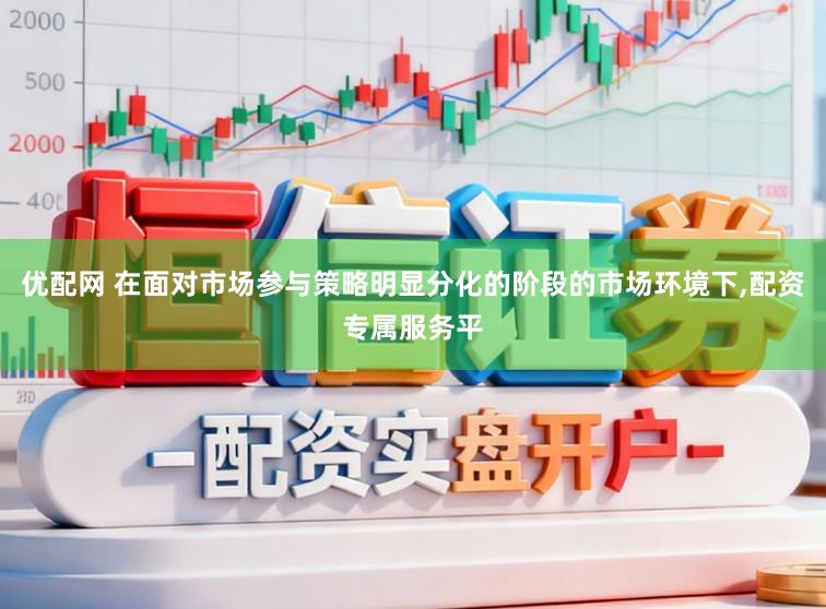优配网 在面对市场参与策略明显分化的阶段的市场环境下,配资专属服务平