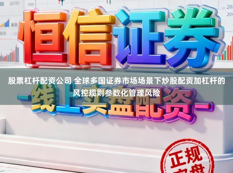 股票杠杆配资公司 全球多国证券市场场景下炒股配资加杠杆的风控规则参数化管理风险