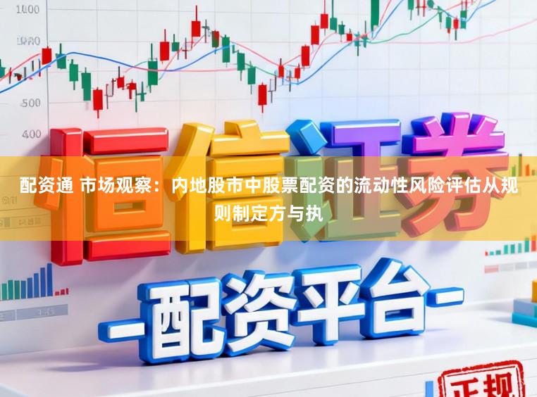 配资通 市场观察：内地股市中股票配资的流动性风险评估从规则制定方与执