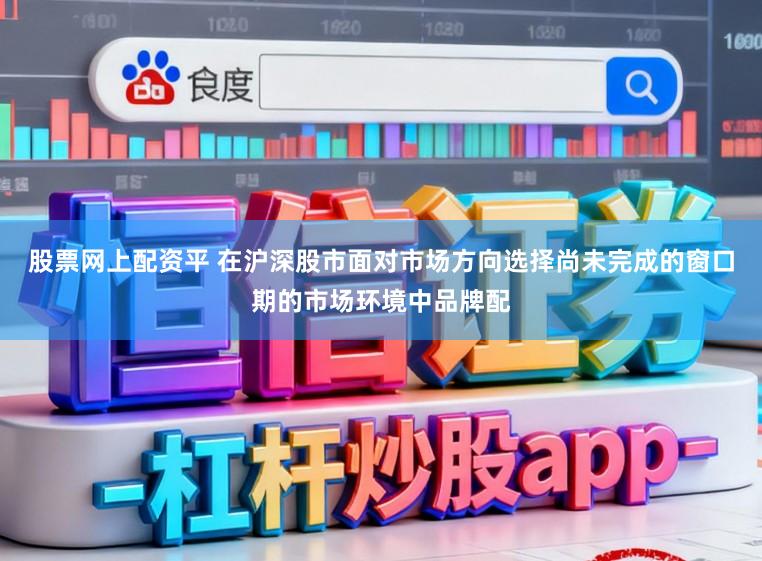 股票网上配资平 在沪深股市面对市场方向选择尚未完成的窗口期的市场环境中品牌配