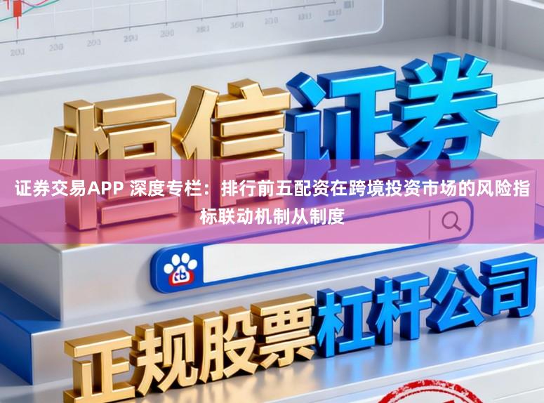 证券交易APP 深度专栏：排行前五配资在跨境投资市场的风险指标联动机制从制度