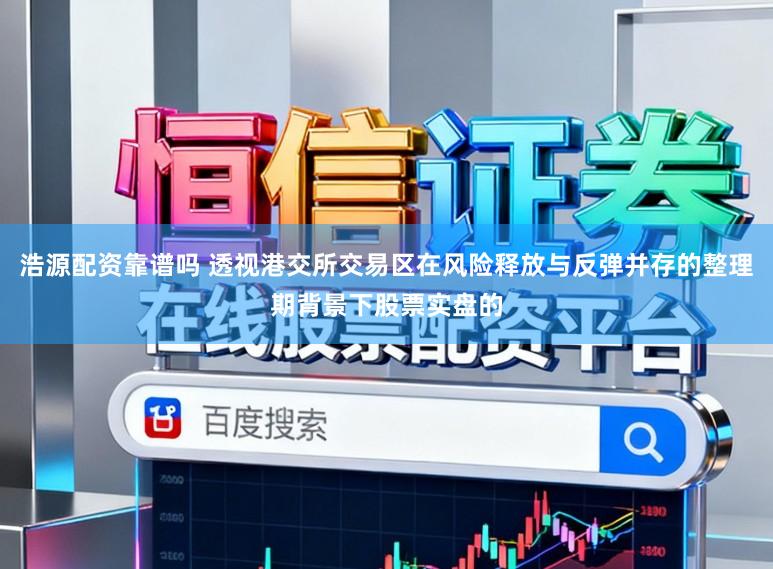 浩源配资靠谱吗 透视港交所交易区在风险释放与反弹并存的整理期背景下股票实盘的