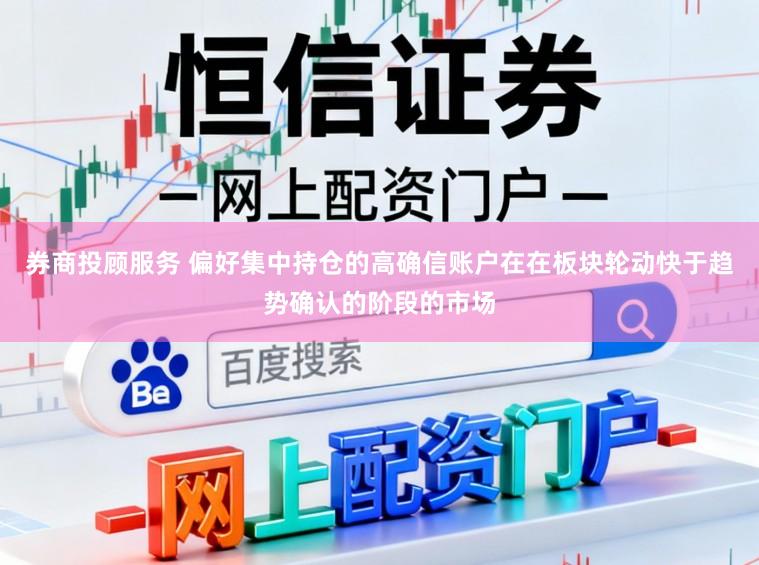 券商投顾服务 偏好集中持仓的高确信账户在在板块轮动快于趋势确认的阶段的市场