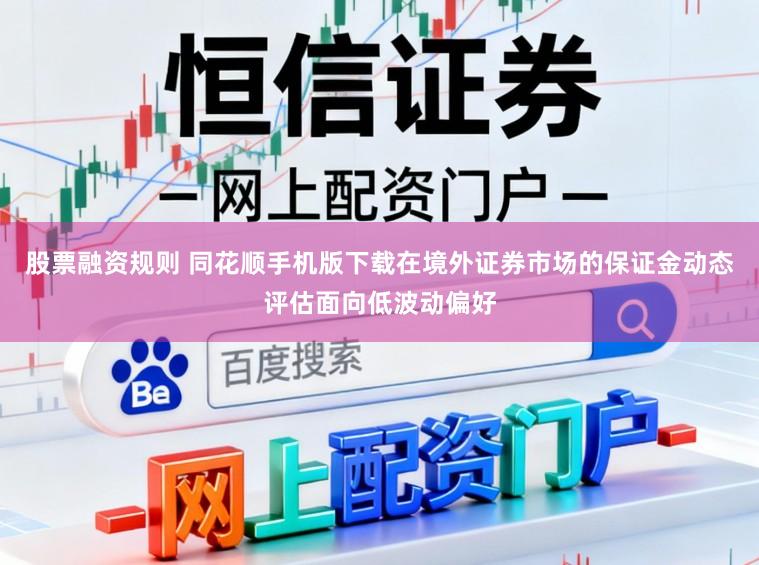 股票融资规则 同花顺手机版下载在境外证券市场的保证金动态评估面向低波动偏好