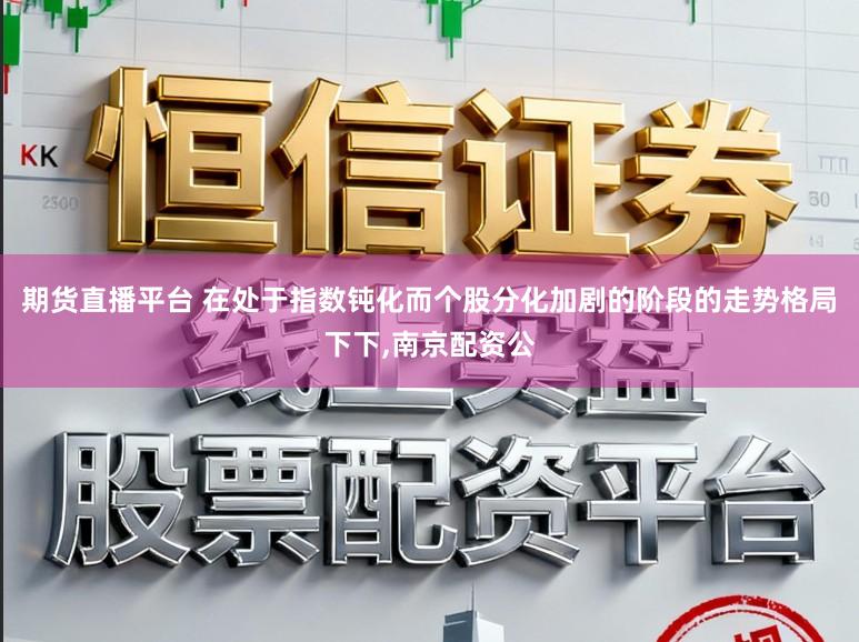 期货直播平台 在处于指数钝化而个股分化加剧的阶段的走势格局下下,南京配资公