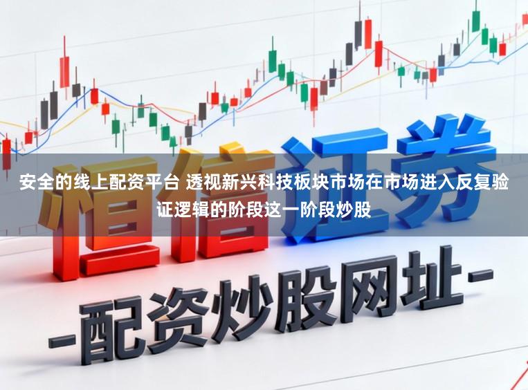 安全的线上配资平台 透视新兴科技板块市场在市场进入反复验证逻辑的阶段这一阶段炒股
