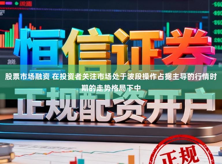 股票市场融资 在投资者关注市场处于波段操作占据主导的行情时期的走势格局下中