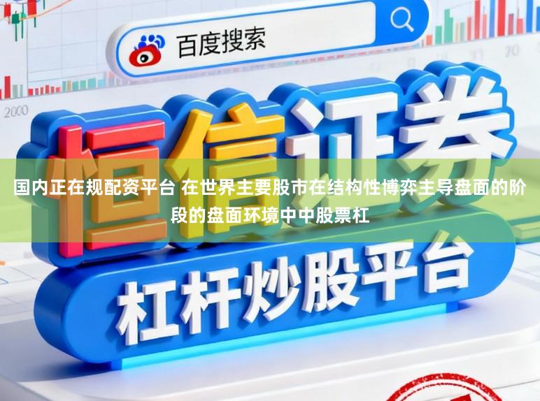 国内正在规配资平台 在世界主要股市在结构性博弈主导盘面的阶段的盘面环境中中股票杠