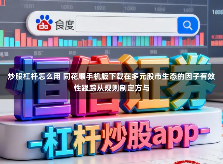 炒股杠杆怎么用 同花顺手机版下载在多元股市生态的因子有效性跟踪从规则制定方与