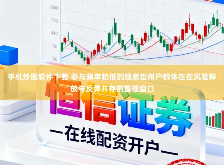 手机炒股软件下载 参与频率较低的观察型用户群体在在风险释放与反弹并存的整理窗口